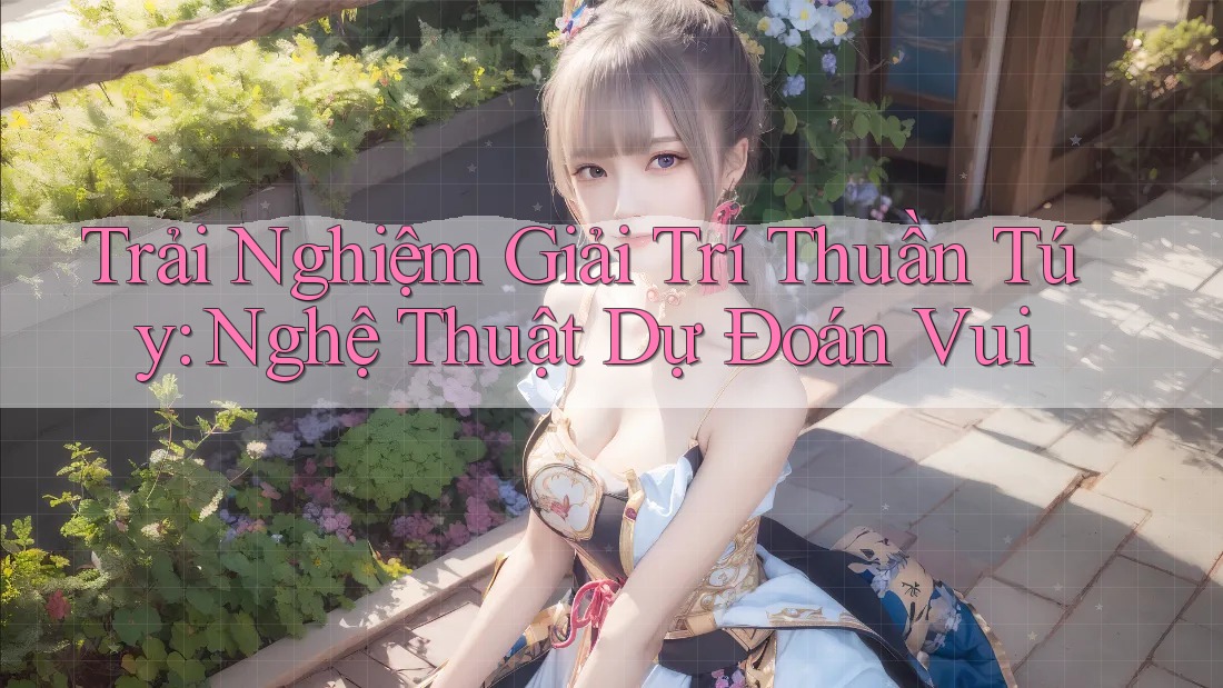 Trải Nghiệm Giải Trí Thuần Túy: Nghệ Thuật Dự Đoán Vui