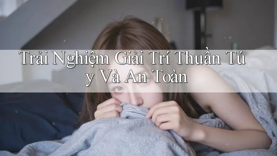 Trải Nghiệm Giải Trí Thuần Túy Và An Toàn Trải Nghiệm Giải Trí Thuần Túy Và An Toàn