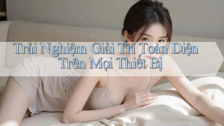 Trải Nghiệm Giải Trí Toàn Diện Trên Mọi Thiết Bị Trải Nghiệm Giải Trí Toàn Diện Trên Mọi Thiết Bị