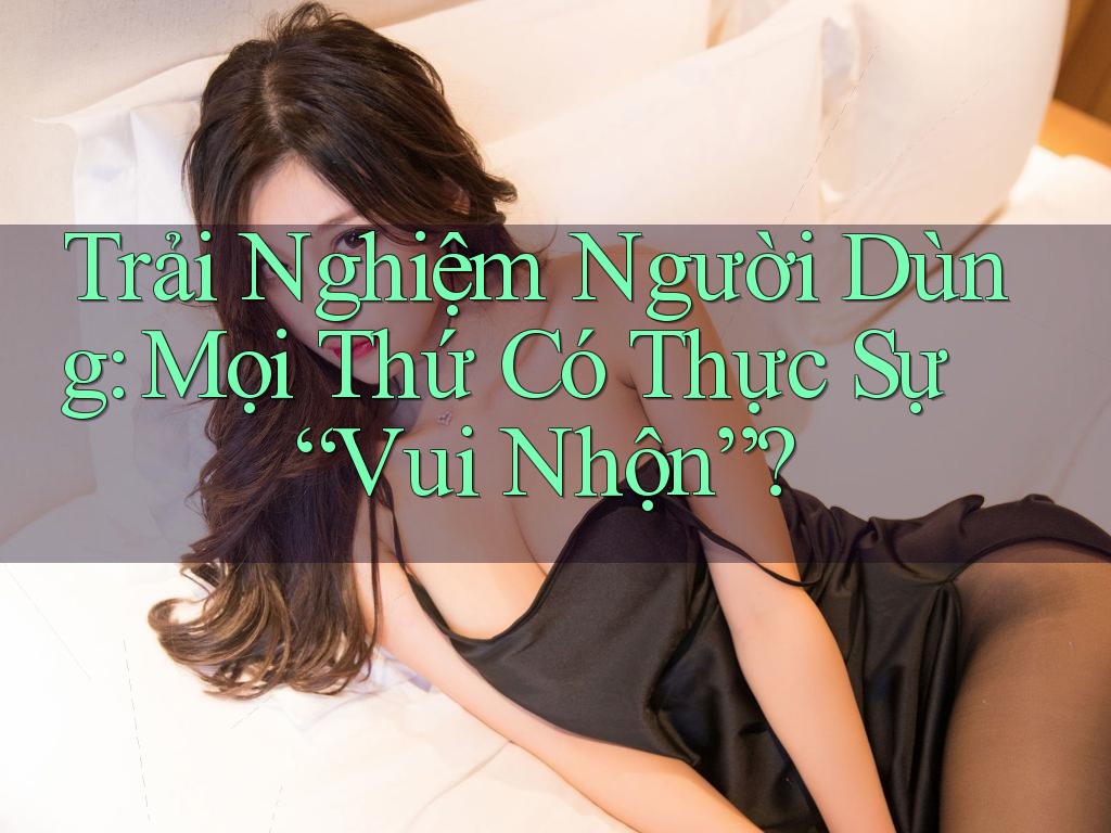 Trải Nghiệm Người Dùng: Mọi Thứ Có Thực Sự “Vui Nhộn”? Trải Nghiệm Người Dùng: Mọi Thứ Có Thực Sự “Vui Nhộn”?