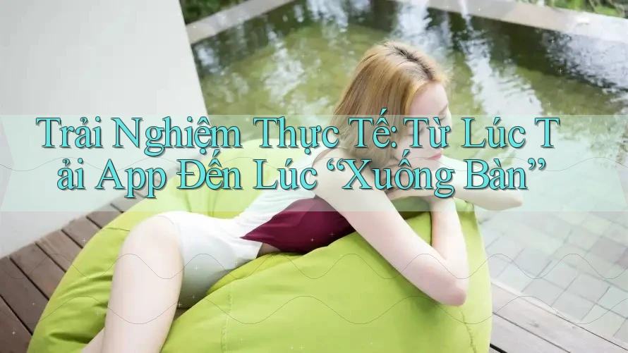 Trải Nghiệm Thực Tế: Từ Lúc Tải App Đến Lúc “Xuống Bàn” Trải Nghiệm Thực Tế: Từ Lúc Tải App Đến Lúc “Xuống Bàn”