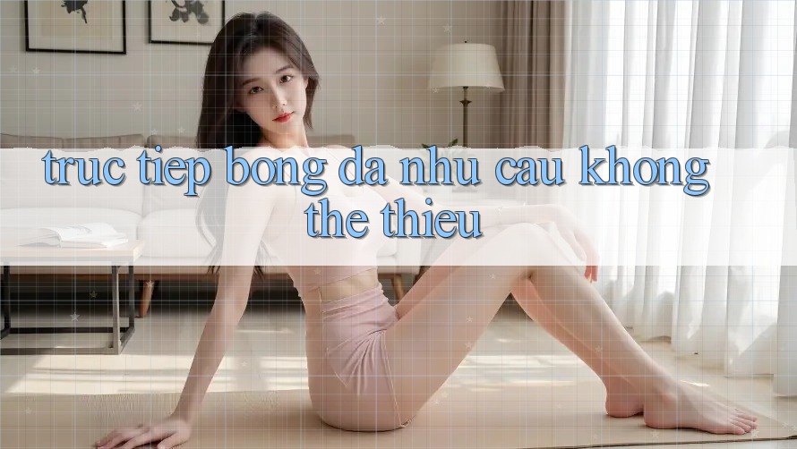 “Trực tiếp bóng đá” - Nhu Cầu Không Thể Thiếu “Trực tiếp bóng đá” - Nhu Cầu Không Thể Thiếu