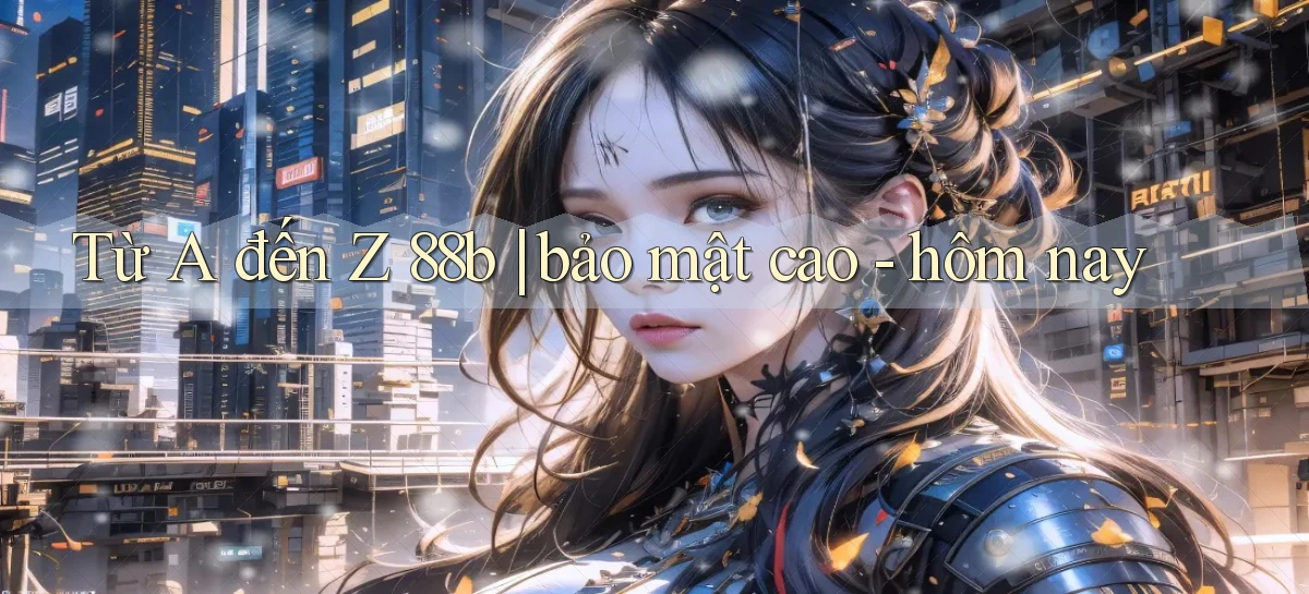 Từ A đến Z 88b bảo mật cao   hôm nay