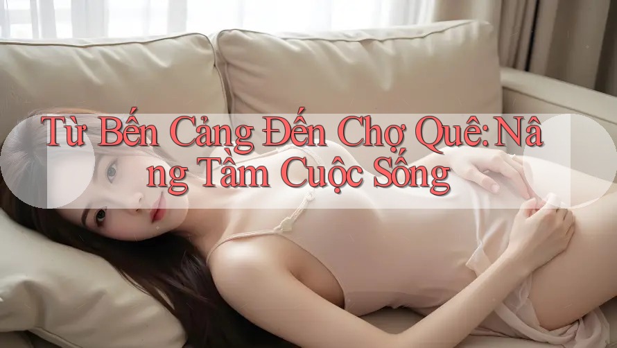 Từ Bến Cảng Đến Chợ Quê: Nâng Tầm Cuộc Sống Từ Bến Cảng Đến Chợ Quê: Nâng Tầm Cuộc Sống