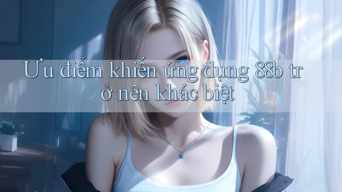 Ưu điểm khiến ứng dụng 88b trở nên khác biệt
