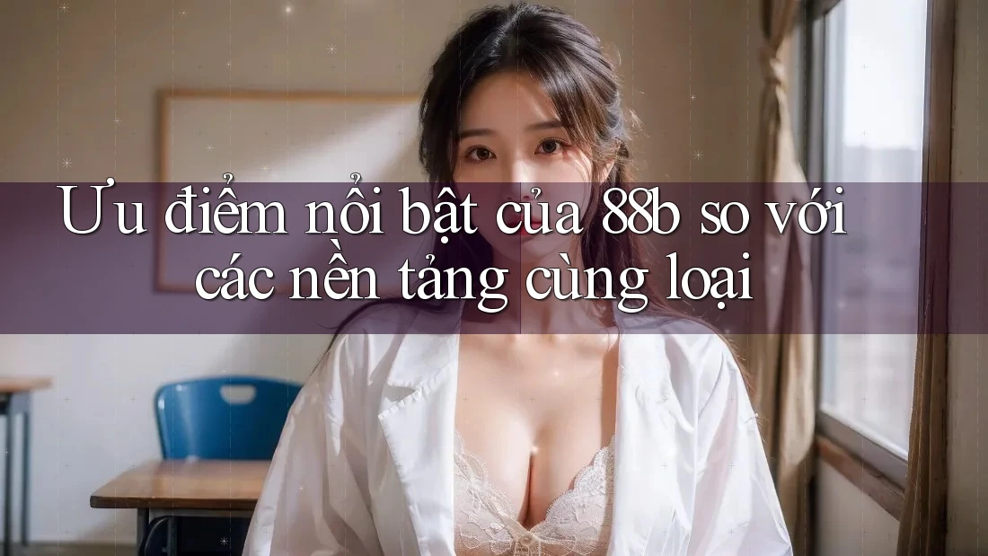 Ưu điểm nổi bật của 88b so với các nền tảng cùng loại Ưu điểm nổi bật của 88b so với các nền tảng cùng loại