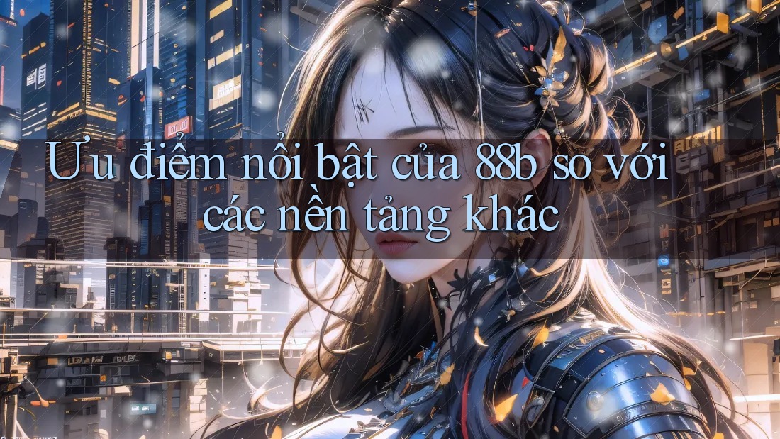 Ưu điểm nổi bật của 88b so với các nền tảng khác