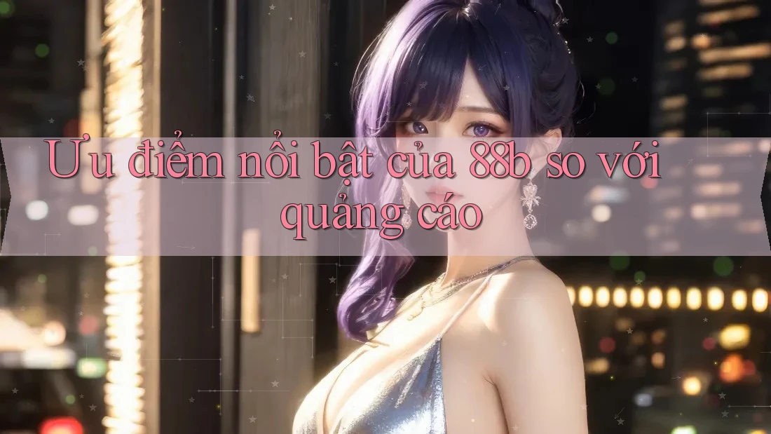 Ưu điểm nổi bật của 88b so với quảng cáo