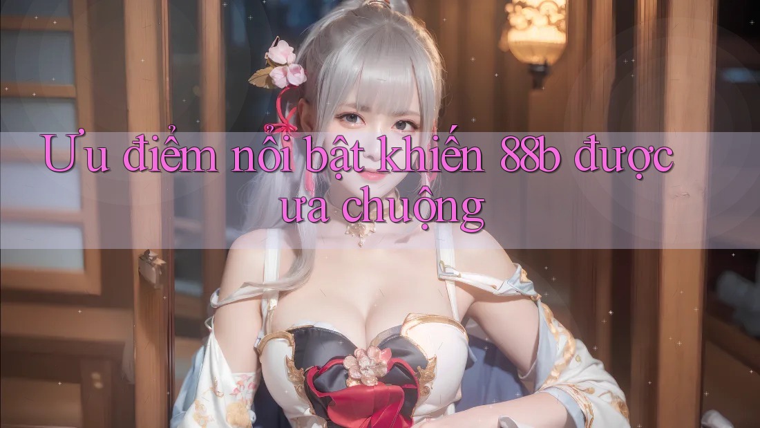 Ưu điểm nổi bật khiến 88b được ưa chuộng Ưu điểm nổi bật khiến 88b được ưa chuộng