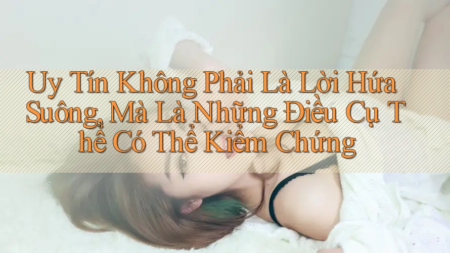 Uy Tín Không Phải Là Lời Hứa Suông, Mà Là Những Điều Cụ Thể Có Thể Kiểm Chứng Uy Tín Không Phải Là Lời Hứa Suông, Mà Là Những Điều Cụ Thể Có Thể Kiểm Chứng