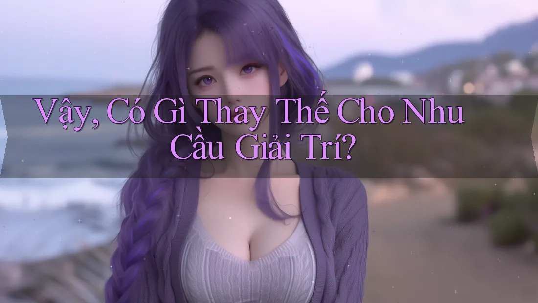 Vậy, Có Gì Thay Thế Cho Nhu Cầu Giải Trí?