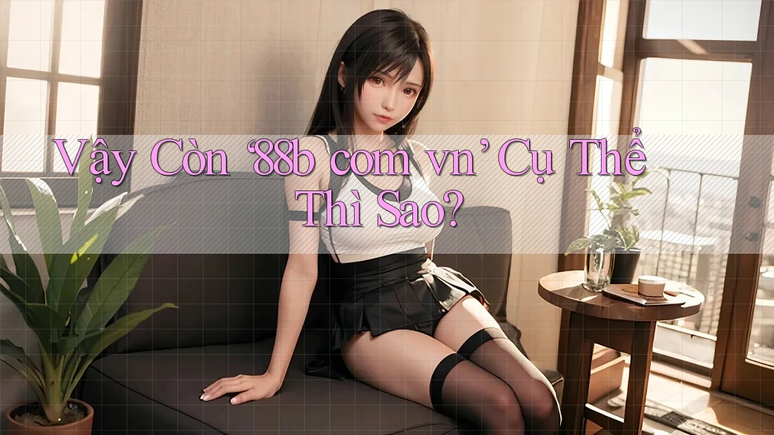 Vậy Còn ‘88b com vn’ Cụ Thể Thì Sao? Vậy Còn ‘88b com vn’ Cụ Thể Thì Sao?