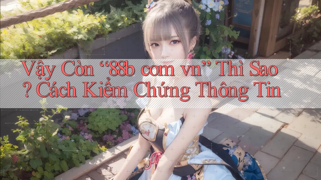Vậy Còn “88b com vn” Thì Sao? Cách Kiểm Chứng Thông Tin Vậy Còn “88b com vn” Thì Sao? Cách Kiểm Chứng Thông Tin