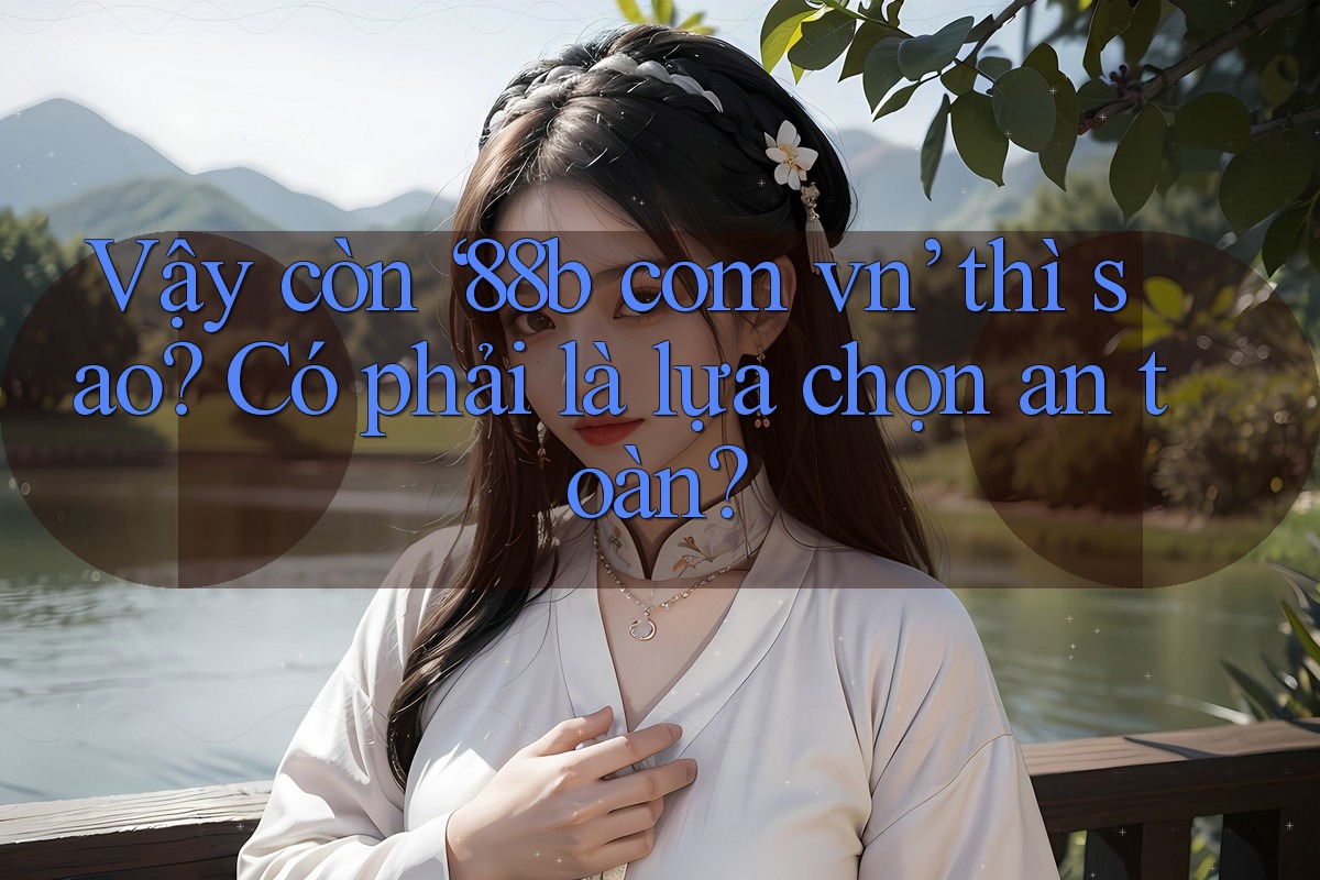 Vậy còn ‘88b com vn’ thì sao? Có phải là lựa chọn an toàn? Vậy còn ‘88b com vn’ thì sao? Có phải là lựa chọn an toàn?