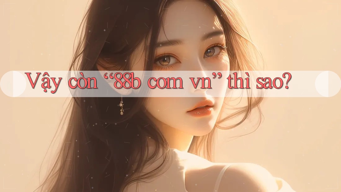 Vậy còn “88b com vn” thì sao? Vậy còn “88b com vn” thì sao?