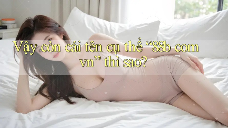 Vậy còn cái tên cụ thể “88b com vn” thì sao? Vậy còn cái tên cụ thể “88b com vn” thì sao?
