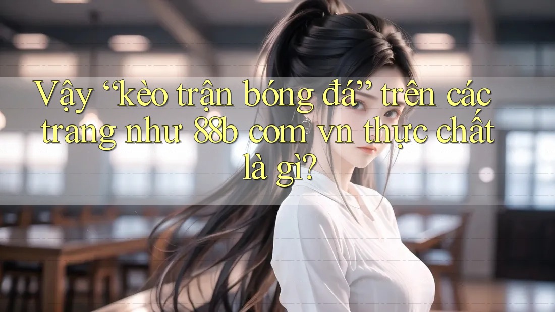Vậy “kèo trận bóng đá” trên các trang như 88b com vn thực chất là gì? Vậy “kèo trận bóng đá” trên các trang như 88b com vn thực chất là gì?