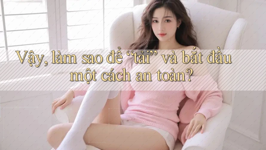 Vậy, làm sao để “tải” và bắt đầu một cách an toàn? Vậy, làm sao để “tải” và bắt đầu một cách an toàn?