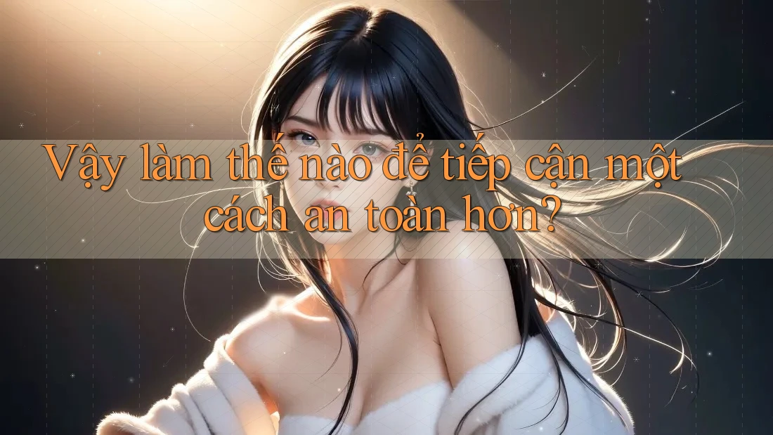 Vậy làm thế nào để tiếp cận một cách an toàn hơn?