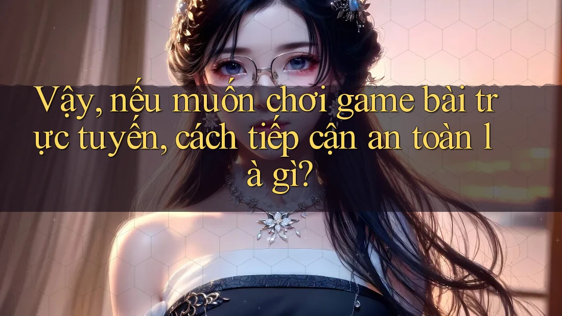Vậy, nếu muốn chơi game bài trực tuyến, cách tiếp cận an toàn là gì? Vậy, nếu muốn chơi game bài trực tuyến, cách tiếp cận an toàn là gì?