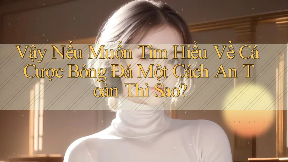 Vậy Nếu Muốn Tìm Hiểu Về Cá Cược Bóng Đá Một Cách An Toàn Thì Sao?