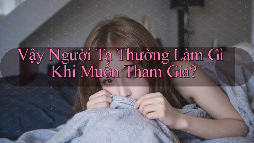 Vậy Người Ta Thường Làm Gì Khi Muốn Tham Gia? Vậy Người Ta Thường Làm Gì Khi Muốn Tham Gia?