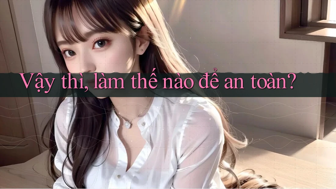 Vậy thì, làm thế nào để an toàn?