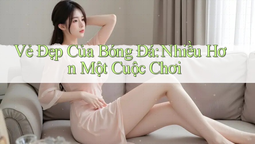 Vẻ Đẹp Của Bóng Đá: Nhiều Hơn Một Cuộc Chơi