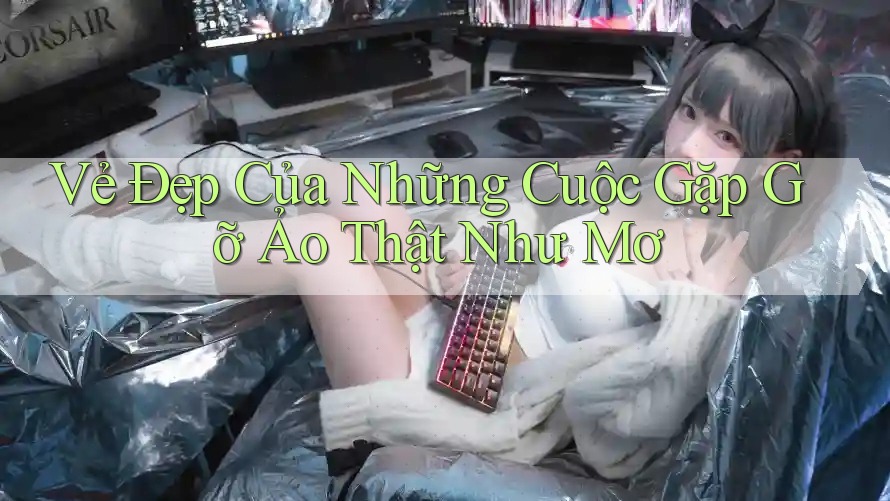 Vẻ Đẹp Của Những Cuộc Gặp Gỡ Ảo Thật Như Mơ