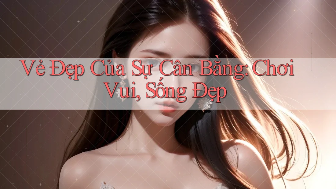 Vẻ Đẹp Của Sự Cân Bằng: Chơi Vui, Sống Đẹp Vẻ Đẹp Của Sự Cân Bằng: Chơi Vui, Sống Đẹp