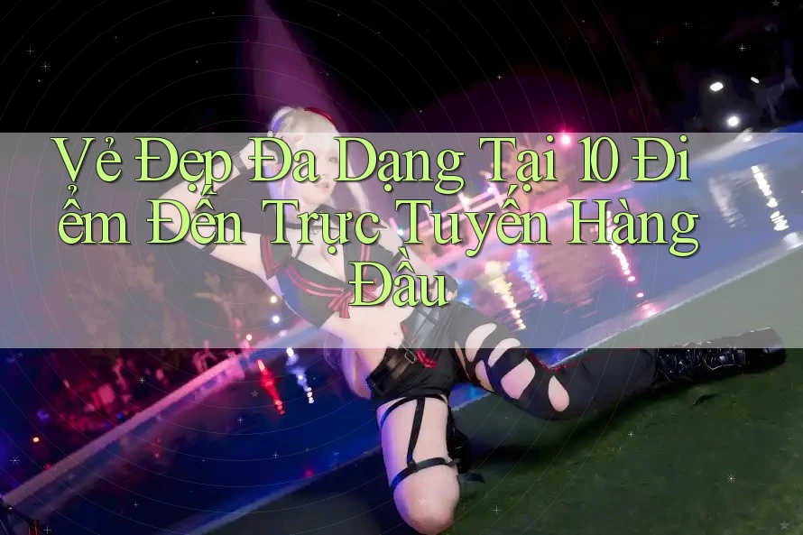Vẻ Đẹp Đa Dạng Tại 10 Điểm Đến Trực Tuyến Hàng Đầu Vẻ Đẹp Đa Dạng Tại 10 Điểm Đến Trực Tuyến Hàng Đầu