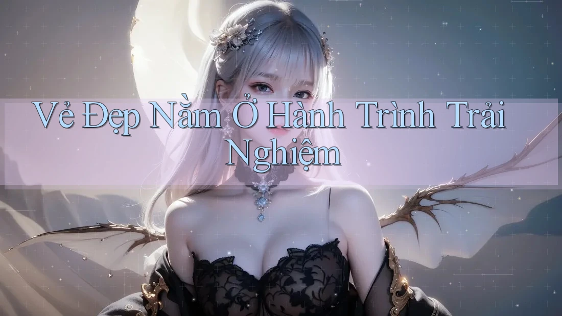 Vẻ Đẹp Nằm Ở Hành Trình Trải Nghiệm Vẻ Đẹp Nằm Ở Hành Trình Trải Nghiệm