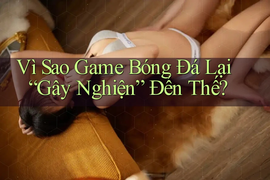 Vì Sao Game Bóng Đá Lại “Gây Nghiện” Đến Thế? Vì Sao Game Bóng Đá Lại “Gây Nghiện” Đến Thế?