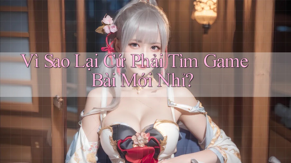 Vì Sao Lại Cứ Phải Tìm Game Bài Mới Nhỉ? Vì Sao Lại Cứ Phải Tìm Game Bài Mới Nhỉ?