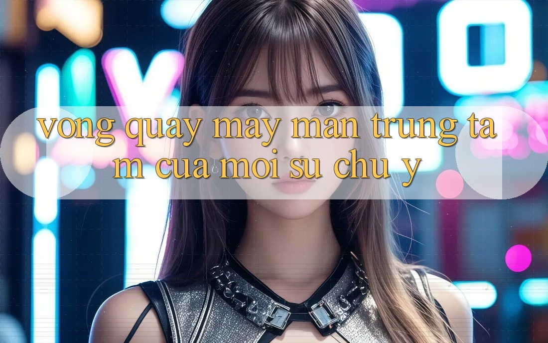“Vòng Quay May Mắn” – Trung Tâm Của Mọi Sự Chú Ý “Vòng Quay May Mắn” – Trung Tâm Của Mọi Sự Chú Ý