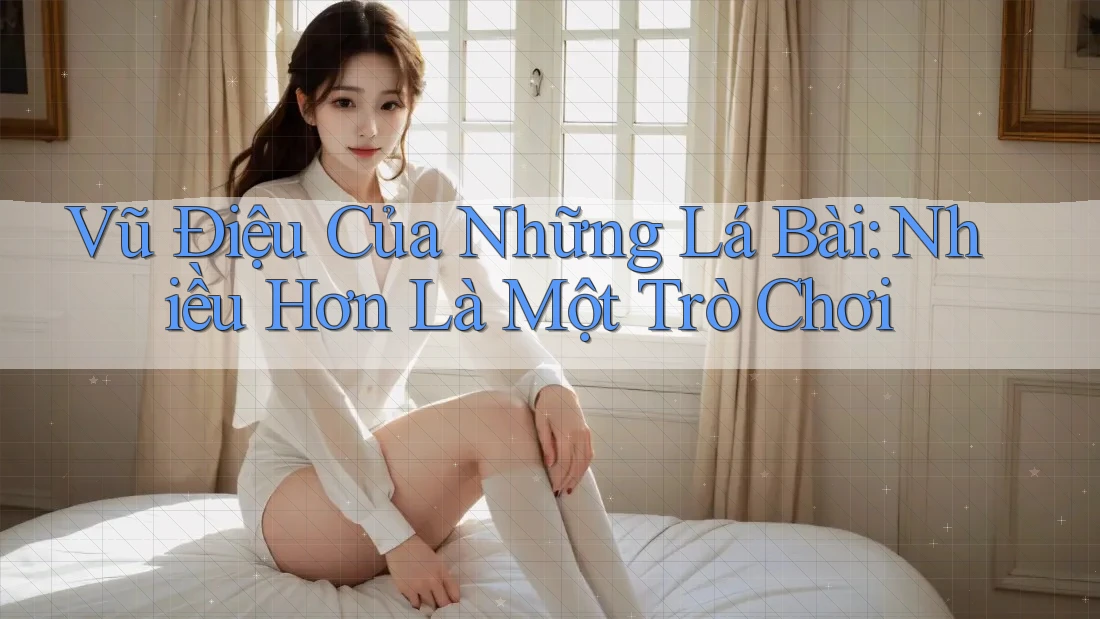 Vũ Điệu Của Những Lá Bài: Nhiều Hơn Là Một Trò Chơi