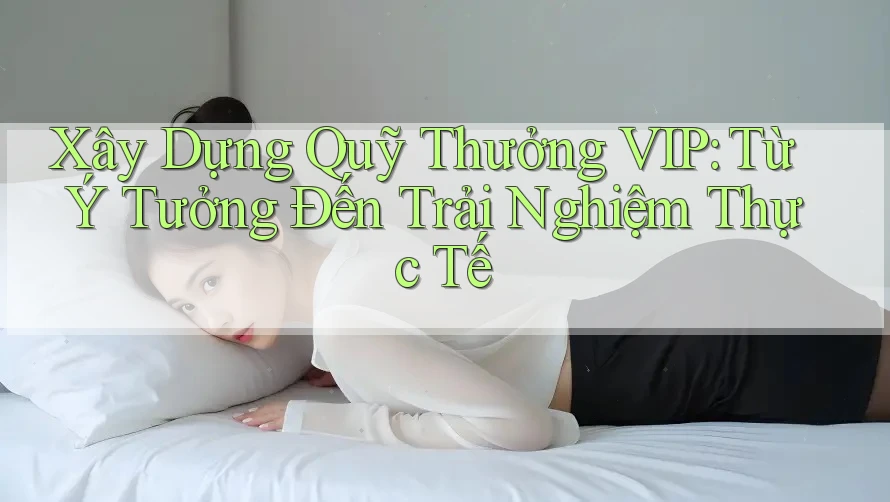 Xây Dựng Quỹ Thưởng VIP: Từ Ý Tưởng Đến Trải Nghiệm Thực Tế Xây Dựng Quỹ Thưởng VIP: Từ Ý Tưởng Đến Trải Nghiệm Thực Tế