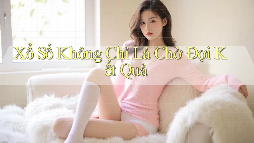 Xổ Số Không Chỉ Là Chờ Đợi Kết Quả Xổ Số Không Chỉ Là Chờ Đợi Kết Quả