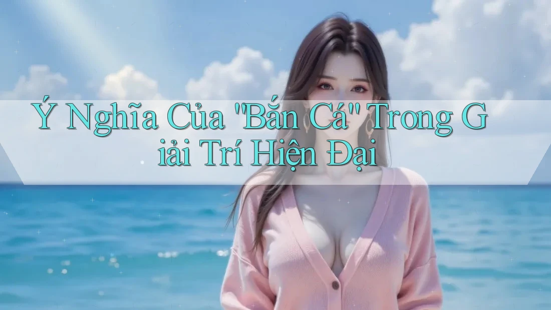 Ý Nghĩa Của “Bắn Cá” Trong Giải Trí Hiện Đại Ý Nghĩa Của “Bắn Cá” Trong Giải Trí Hiện Đại
