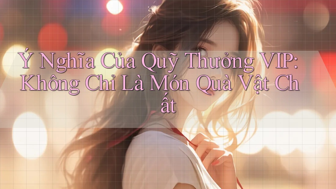 Ý Nghĩa Của Quỹ Thưởng VIP: Không Chỉ Là Món Quà Vật Chất Ý Nghĩa Của Quỹ Thưởng VIP: Không Chỉ Là Món Quà Vật Chất
