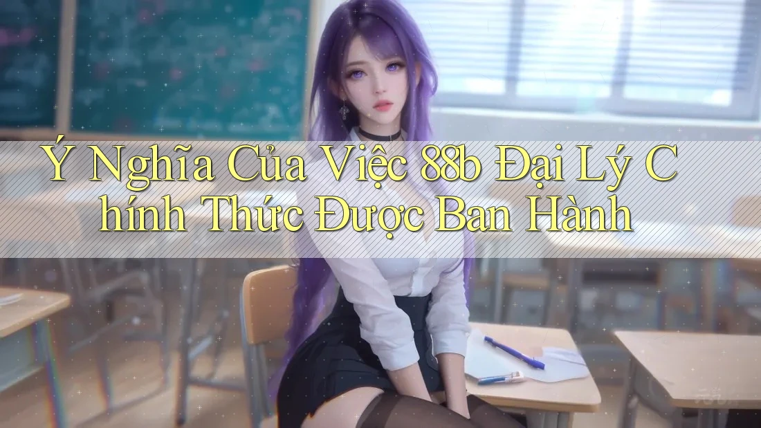 Ý Nghĩa Của Việc 88b Đại Lý Chính Thức Được Ban Hành Ý Nghĩa Của Việc 88b Đại Lý Chính Thức Được Ban Hành