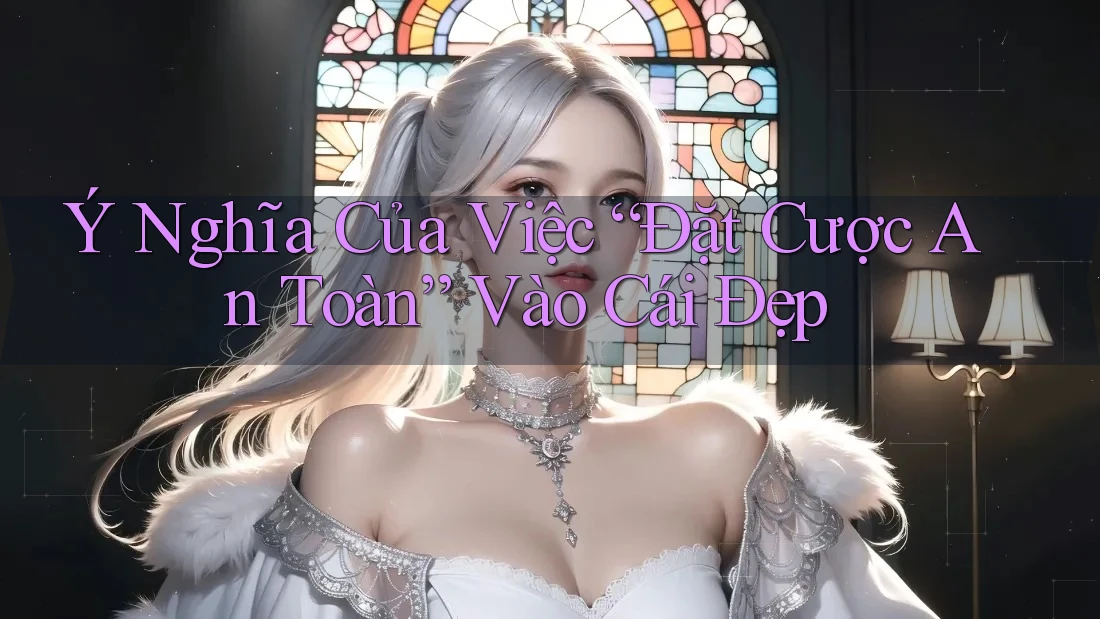 Ý Nghĩa Của Việc “Đặt Cược An Toàn” Vào Cái Đẹp Ý Nghĩa Của Việc “Đặt Cược An Toàn” Vào Cái Đẹp