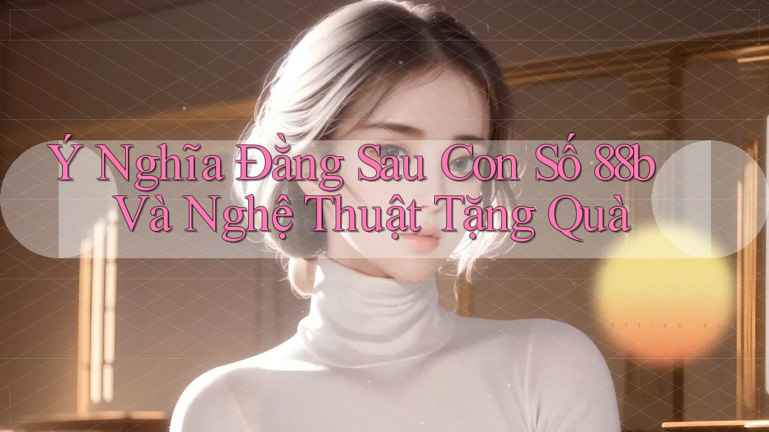 Ý Nghĩa Đằng Sau Con Số 88b Và Nghệ Thuật Tặng Quà Ý Nghĩa Đằng Sau Con Số 88b Và Nghệ Thuật Tặng Quà